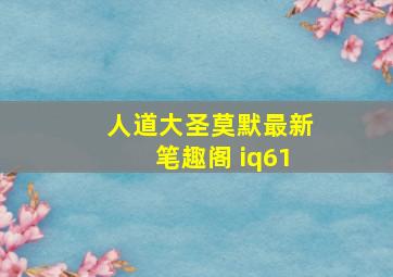 人道大圣莫默最新笔趣阁 iq61